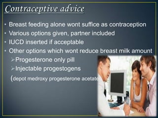•   Breast feeding alone wont suffice as contraception
•   Various options given, partner included
•   IUCD inserted if acceptable
•   Other options which wont reduce breast milk amount
     Progesterone only pill
     Injectable progestogens
    (depot medroxy progesterone acetate)
 