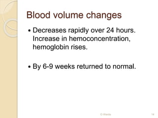 Blood volume changes 
 Decreases rapidly over 24 hours. 
Increase in hemoconcentration, 
hemoglobin rises. 
 By 6-9 weeks returned to normal. 
O Warda 14 
 