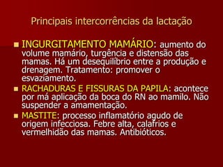 AMAMENTAÇÃOPode reduzir o risco de câncer de ovário e mama.Pode prevenir a osteoporose.A amamentação queima calorias (diminui peso materno)Contra-indicações: maternas; câncer de mama, mulheres HIV +, neonatais; baixo peso e imaturidade, fenda palatina.