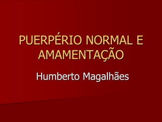 PUERPÉRIO NORMAL E AMAMENTAÇÃO  Humberto Magalhães 