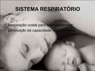 SISTEMA RESPIRATÓRIO
• Respiração costal para costoabdominal;
• Diminuição da capacidade vital pulmonar.
 