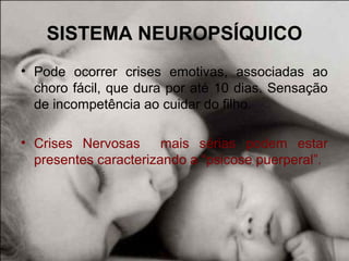 SISTEMA NEUROPSÍQUICO
• Pode ocorrer crises emotivas, associadas ao
choro fácil, que dura por até 10 dias. Sensação
de incompetência ao cuidar do filho.
• Crises Nervosas mais sérias podem estar
presentes caracterizando a “psicose puerperal”.
 