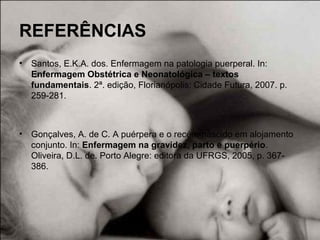 REFERÊNCIAS
• Santos, E.K.A. dos. Enfermagem na patologia puerperal. In:
Enfermagem Obstétrica e Neonatológica – textos
fundamentais. 2ª. edição, Florianópolis: Cidade Futura, 2007. p.
259-281.
• Gonçalves, A. de C. A puérpera e o recém-nascido em alojamento
conjunto. In: Enfermagem na gravidez, parto e puerpério.
Oliveira, D.L. de. Porto Alegre: editora da UFRGS, 2005, p. 367-
386.
 