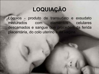 LOQUIAÇÃO
Lóquios - produto de transudato e exsudato
misturados com elementos celulares
descamados e sangue que procedem da ferida
placentária, do colo uterino e da vagina.
 