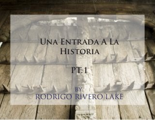 Una Entrada A La
Historia
PT.1
by
RODRIGO RIVERO LAKE
 