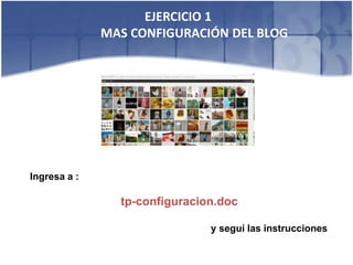 EJERCICIO 1
              MAS CONFIGURACIÓN DEL BLOG




Ingresa a :

                tp-configuracion.doc

                               y seguí las instrucciones
 