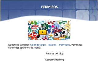 PERMISOS




Dentro de la opción Configuraron – Básica – Permisos, vemos las
siguientes opciones de menú:

                               Autores del blog

                               Lectores del blog
 