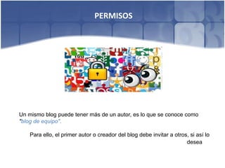 PERMISOS




Un mismo blog puede tener más de un autor, es lo que se conoce como
"blog de equipo".

    Para ello, el primer autor o creador del blog debe invitar a otros, si así lo
                                                                      desea
 