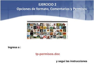 EJERCICIO 2
       Opciones de formato, Comentarios y Permisos




Ingresa a :

                  tp-permisos.doc

                               y seguí las instrucciones
 