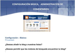CONFIGURACIÓN BÁSICA, ADMINISTRACIÓN DE
                               COMENTARIOS




Configuración – Básico:
Privacidad:

¿Deseas añadir tu blog a nuestras listas?

¿Deseas permitir que los motores de búsqueda encuentren tu blog?
.
 