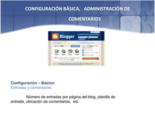 CONFIGURACIÓN BÁSICA, ADMINISTRACIÓN DE
                                 COMENTARIOS




Configuración – Básico:
Entradas y comentarios

         Número de entradas por página del blog, planilla de
entrada, ubicación de comentarios, etc
 