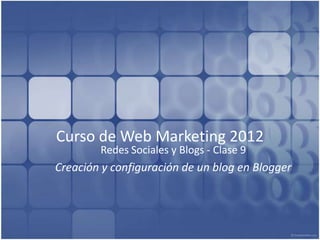 Curso de Web Marketing 2012
        Redes Sociales y Blogs - Clase 9
Creación y configuración de un blog en Blogger
 