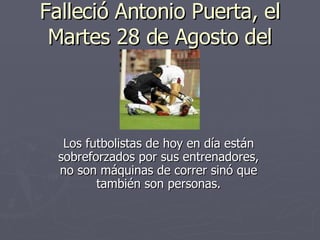 Falleció Antonio Puerta, el Martes 28 de Agosto del 2007  Los futbolistas de hoy en día están sobreforzados por sus entrenadores, no son máquinas de correr sinó que también son personas. 