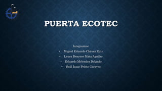 PUERTA ECOTEC
Integrantes:
• Miguel Eduardo Chávez Ruiz
• Laura Denysse Mata Aguilar
• Eduardo Melendez Delgado
• Saúl Isaac Prieto Caraveo
 