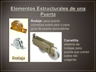 Rodaja: para puerta
corrediza sobre piso o para
guía de puerta ascendente.
Carretilla:
sistema de
rodajas para
puerta que corren
sobre riel
colgante.
 