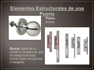 Pomo:
tirador.
Quicio: parte de la
puerta o ventana en que
se asegura la hoja,
donde están los goznes
o bisagras.
 