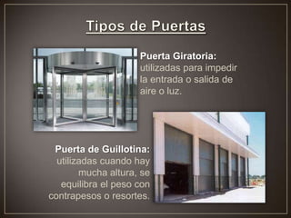 Puerta Giratoria:
utilizadas para impedir
la entrada o salida de
aire o luz.
Puerta de Guillotina:
utilizadas cuando hay
mucha altura, se
equilibra el peso con
contrapesos o resortes.
 