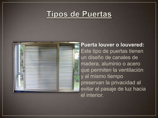 Puerta louver o louvered:
Este tipo de puertas tienen
un diseño de canales de
madera, aluminio o acero
que permiten la ventilación
y al mismo tiempo
preservan la privacidad al
evitar el pasaje de luz hacia
el interior.
 