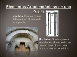 Jambas: Son las piezas
laterales, en el marco de
una puerta.
Mochetas: Son las piezas
laterales en el marco de una
puerta construidas con el
mismo material del edificio.
 