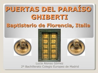 PUERTAS DEL PARAÍSO  GHIBERTI   Baptisterio de Florencia, Italia   Lucía Alonso Gómez  2º Bachillerato Colegio Europeo de Madrid 