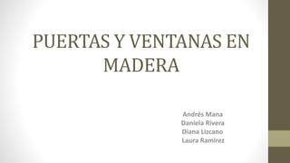 PUERTAS Y VENTANAS EN
MADERA
Andrés Mana
Daniela Rivera
Diana Lizcano
Laura Ramirez
 
