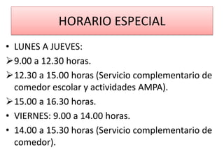 HORARIO ESPECIAL
• LUNES A JUEVES:
9.00 a 12.30 horas.
12.30 a 15.00 horas (Servicio complementario de
comedor escolar y actividades AMPA).
15.00 a 16.30 horas.
• VIERNES: 9.00 a 14.00 horas.
• 14.00 a 15.30 horas (Servicio complementario de
comedor).
 