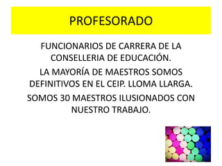 PROFESORADO
FUNCIONARIOS DE CARRERA DE LA
CONSELLERIA DE EDUCACIÓN.
LA MAYORÍA DE MAESTROS SOMOS
DEFINITIVOS EN EL CEIP. LLOMA LLARGA.
SOMOS 30 MAESTROS ILUSIONADOS CON
NUESTRO TRABAJO.
 