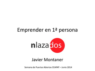 Emprender en 1ª persona
Javier Montaner
Semana de Puertas Abiertas CEAPAT – Junio 2014
 