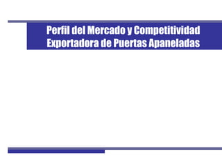 1Perfil de Mercado de Puertas Apaneladas
Perfil del Mercado y Competitividad
Exportadora de Puertas Apaneladas
 