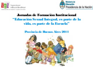 Jornadas de Formación Institucional 
“Educación Sexual Integral, es parte de la 
vida, es parte de la Escuela” 
Provincia de Buenos Aires 2014 
 