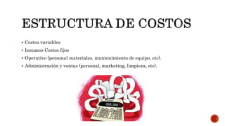 Costos variables
 Insumos Costos fijos
 Operativo (personal materiales, mantenimiento de equipo, etc).
 Administración y ventas (personal, marketing, limpieza, etc).
 