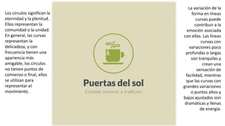 Los círculos significan la
eternidad y la plenitud.
Ellos representan la
comunidad o la unidad.
En general, las curvas
representan la
delicadeza, y con
frecuencia tienen una
apariencia más
amigable, los círculos
no tienen puntos de
comienzo o final, ellos
se utilizan para
representar el
movimiento.
La variación de la
forma en líneas
curvas puede
contribuir a la
emoción asociada
con ellas. Las líneas
curvas con
variaciones poco
profundas o largas
son tranquilas y
crean una
sensación de
facilidad, mientras
que las curvas con
grandes variaciones
o puntos altos y
bajos ajustados son
dramáticas y llenas
de energía.
 