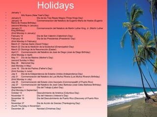 Holidays January 1 Año Nuevo (New Year's Day) January 6  Día de los Tres Reyes Magos (Three Kings Day) January 14  Conmemoracióon del Natalicio de Eugenio María de Hostos (Eugenio María de Hostos Birthday) (second Monday in January) January 21  Conmemoración del Natalicio de Martin Luther King, Jr. (Martin Luther King Birthday) (third Monday in January) February 14  Día de San Valentín (Valentine's Day) February 18  Día de los Presidentes (Presidents' Day) (third Monday in February) March 21  Viernes Santo (Good Friday) March 22  Día de la Abolición de la Esclavitud (Emancipation Day) March 23  Domingo de la Resurrección (Easter) April 21  Conmemoración del Natalicio de José de Diego (José de Diego Birthday) (third Monday in April) May 11  Día de las Madres (Mother's Day) (second Sunday in May) May 26  Memorial Day (last Monday in May) June 16  Día de los Padres (Father's Day) (third Sunday in June) July 4  Día de la Independencia de Estados Unidos (Independence Day) July 21  Conmemoración del Natalicio de Luis Muñoz Rivera (Luis Muñoz Rivera's Birthday) (third Monday in July) July 25  Conmemoración del Estado Libre Asociado (Commonwealth of Puerto Rico) July 27  Conmemoración del Natalicio de José Celso Barbosa (José Celso Barbosa Birthday) September 1  Día del Trabajo (Labor Day) (first Monday in September) October 13  Descubrimiento de América (Columbus Day) November 11  Día del Veterano (Veteran's Day) November 19  Día del Descubrimiento de Puerto Rico (Discovery of Puerto Rico Day) November 27  Día de Acción de Gracias (Thanksgiving Day) (fourth Thursday in November) December 25  Navidad (Christmas Day) 
