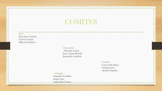 COMITES
Aseo:
-Jhon Jairo Cardona
-Estiven Gómez
-Dikson Gutiérrez
Decoración:
-Alejandro muños
-Juan esteban Bedolla
-Juan pablo Londoño
Comida:-
-Luisa maría duque
-Claudia sierra
-Jennifer Sanches
Eslogan:
-Sebastián Arrollabe
-Sergio cano
-Juan pablo Gómez