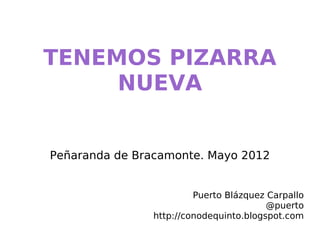 TENEMOS PIZARRA
     NUEVA


Peñaranda de Bracamonte. Mayo 2012


                        Puerto Blázquez Carpallo
                                        @puerto
               http://conodequinto.blogspot.com
 