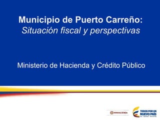 Municipio de Puerto Carreño:
Situación fiscal y perspectivas
Ministerio de Hacienda y Crédito Público
 