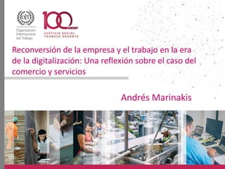Reconversión de la empresa y el trabajo en la era
de la digitalización: Una reflexión sobre el caso del
comercio y servicios
Andrés Marinakis
 