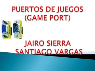 PUERTOS DE JUEGOS  (GAME PORT) JAIRO SIERRA   SANTIAGO VARGAS 