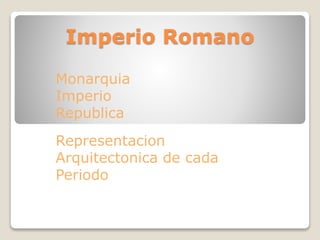 Imperio Romano 
Monarquia 
Imperio 
Republica 
Representacion 
Arquitectonica de cada 
Periodo 
 
