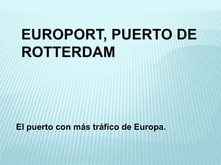 EUROPORT, PUERTO DE
 ROTTERDAM



El puerto con más tráfico de Europa.
 