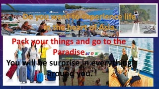 Pack your things and go to the 
Paradise. 
You will be surprise in everything 
around you. 
 