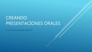 CREANDO
PRESENTACIONES ORALES
Uso de Herramientas Web 3.0
 