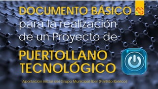 Aportación inicial del Grupo Municipal Íber (Partido Ibérico)
DOCUMENTO BÁSICO
para la realización
de un Proyecto de
PUERTOLLANO
TECNOLÓGICO
 