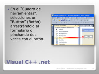    En el “Cuadro de
    herramientas”,
    selecciones un
    “Button” (Botón)
    arrastrándolo al
    formulario o
    pinchando dos
    veces con el ratón.




Visual C++ .net
                          29/07/2010   electronica-pic.blogspot.com   228
 