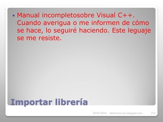    Manual incompletosobre Visual C++.
    Cuando averigua o me informen de cómo
    se hace, lo seguiré haciendo. Este leguaje
    se me resiste.




Importar librería
                           29/07/2010   electronica-pic.blogspot.com   273
 