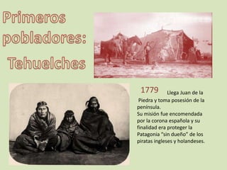 1779         Llega Juan de la
 Piedra y toma posesión de la
península.
Su misión fue encomendada
por la corona española y su
finalidad era proteger la
Patagonia “sin dueño” de los
piratas ingleses y holandeses.
 