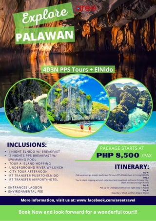4D3N PPS Tours + ElNido
PALAWAN
PHP 8,500
Book Now and look forward for a wonderful tour!!!
INCLUSIONS:
1 NIGHT ELNIDO W/ BREAKFAST
2 NIGHTS PPS BREAKFAST W/
SWIMMING POOL
TOUR A ISLAND HOPPING
UNDERGROUND RIVER W/ LUNCH
CITY TOUR AFTERNOON
RT TRANSFER PUERTO-ELNIDO
RT TRANSFER AIRPORT/HOTEL
ENTRANCES LAGGON
ENVIRONMENTAL FEE
PACKAGE STARTS AT
/PAX
Explore
ITINERARY:
Day 1:
Pick up airport go straight land travel (5) hours PPS-ElNido check in 1st night ElNido
Day 2:
Tour A Island Hopping w/ lunch /after tour land travel back to Puerto Princesa City.
Check Inn rest 2nd night Puerto
Day 3:
Pick up for Underground River 3rd night sleep in Puerto
Day 4:
Departure/ Check out then drop of Airport
More information, visit us at: www.facebook.com/areetravel
 