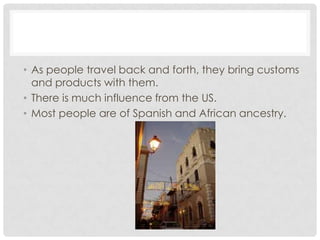 • As people travel back and forth, they bring customs
  and products with them.
• There is much influence from the US.
• Most people are of Spanish and African ancestry.
 