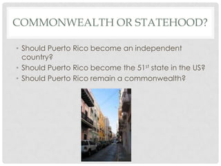 COMMONWEALTH OR STATEHOOD?

• Should Puerto Rico become an independent
  country?
• Should Puerto Rico become the 51st state in the US?
• Should Puerto Rico remain a commonwealth?
 
