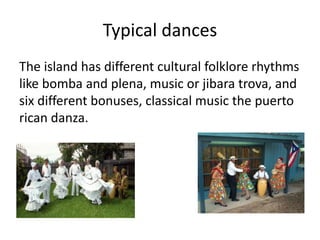 Typical dances
The island has different cultural folklore rhythms
like bomba and plena, music or jibara trova, and
six different bonuses, classical music the puerto
rican danza.
 